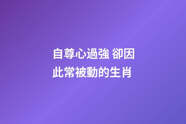 自尊心過強 卻因此常被動的生肖